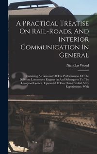 Produktbild: A Practical Treatise On Rail-roads, And Interior Communication In General: Containing An Account Of The Performances Of The Different Locomotive Engin