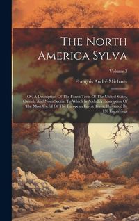 Produktbild: The North America Sylva: Or, A Description Of The Forest Trees Of The United States, Canada And Nova Scotia. To Which Is Added A Description Of