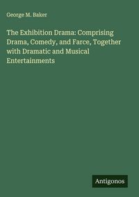 Produktbild: The Exhibition Drama: Comprising Drama, Comedy, and Farce, Together with Dramatic and Musical Entertainments