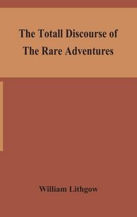 Produktbild: The Totall Discourse Of The Rare Adventures & Painefull Peregrinations Of Long Nineteen Yeares Travayles From Scotland To The Most Famous Kingdomes In