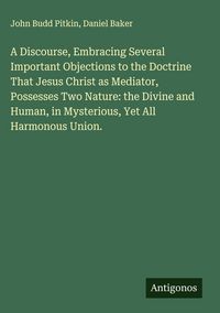 Produktbild: A Discourse, Embracing Several Important Objections to the Doctrine That Jesus Christ as Mediator, Possesses Two Nature: the Divine and Human, in Myst