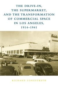 Produktbild: The Drive-In, the Supermarket, and the Transformation of Commercial Space in Los Angeles, 1914-1941
