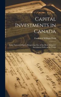 Produktbild: Capital Investments in Canada; Some Facts and Figures Respecting one of the Most Attractive Investment Fields in the World
