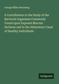 Produktbild: A Contribution to the Study of the Bacterial Organisms Commonly Found upon Exposed Mucous Surfaces and in the Alimentary Canal of Healthy Individuals
