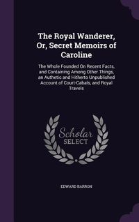 Produktbild: The Royal Wanderer, Or, Secret Memoirs of Caroline: The Whole Founded On Recent Facts, and Containing Among Other Things, an Authetic and Hitherto Unp