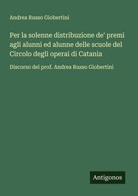 Produktbild: Per la solenne distribuzione de' premi agli alunni ed alunne delle scuole del Circolo degli operai di Catania