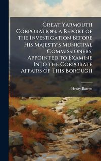 Produktbild: Great Yarmouth Corporation. a Report of the Investigation Before His Majesty's Municipal Commissioners, Appointed to Examine Into the Corporate Affair