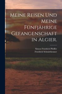 Produktbild: Meine Reisen und meine f&uuml;nfj&auml;hrige Gefangenschaft in Algier.