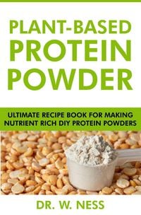 Produktbild: Plant-Based Protein Powder: Ultimate Recipe Book for Making Nutrient Rich DIY Protein Powders