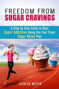 Produktbild: Freedom From Sugar Cravings: A Step by Step Guide to Beat Sugar Addiction Using the Fast Track Sugar Detox Plan (Cleanse & Detoxify)
