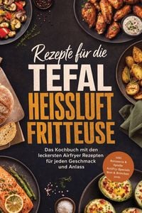 Produktbild: Rezepte f&uuml;r die Tefal Hei&szlig;luftfritteuse: Das Kochbuch mit den leckersten Airfryer Rezepten f&uuml;r jeden Geschmack und Anlass - inkl. Rotisserie & Spie&szlig;e,