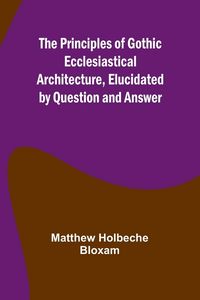 Produktbild: The Principles of Gothic Ecclesiastical Architecture, Elucidated by Question and Answer
