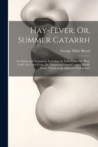 Produktbild: Hay-Fever; Or, Summer Catarrh: Its Nature and Treatment. Including the Early Form, Or "Rose Cold"; the Later Form, Or "Autumnal Catarrh"; and a Middl