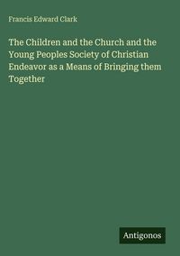 Produktbild: The Children and the Church and the Young Peoples Society of Christian Endeavor as a Means of Bringing them Together