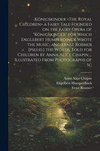 Produktbild: K&ouml;nigskinder a Fairy Tale Founded on the Fairy Opera of "K&ouml;nigskinder" for Which Englebert Humperdinck Wrote the Music, and Ernst Rosmer [pseud.] the