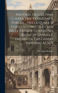 Produktbild: Historia Dell'ultima Guerra Tra' Veneziani E Turchi ... Nella Quale Si Contengono I Successi Delle Passate Guerre Nei Regni Di Candia E Dalmazia, Dall