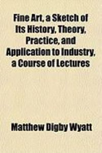 Produktbild: Fine Art, a Sketch of Its History, Theory, Practice, and Application to Industry, a Course of Lectures