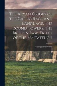 Produktbild: The Aryan Origin of the Gaelic Race and Language. The Round Towers, the Brehon law, Truth of the Pentateuch
