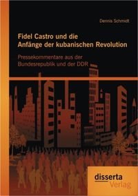Bild vom Artikel Fidel Castro und die Anfänge der kubanischen Revolution: Pressekommentare aus der Bundesrepublik und der DDR vom Autor Dennis Schmidt