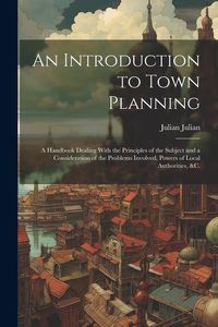 Produktbild: An Introduction to Town Planning; a Handbook Dealing With the Principles of the Subject and a Consideration of the Problems Involved, Powers of Local