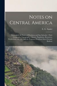 Produktbild: Notes on Central America: Particularly the States of Honduras and San Salvador: Their Geography, Topography, Climate, Population, Resources, Pro