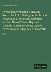 Produktbild: Physic and Physicians: a Medical Sketch Book, Exhibiting the Public and Private Life of the Most Celebrated Medical Men of Former Days; with Memoirs o