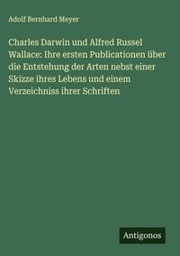 Produktbild: Charles Darwin und Alfred Russel Wallace: Ihre ersten Publicationen &uuml;ber die Entstehung der Arten nebst einer Skizze ihres Lebens und einem Verzeichni