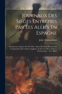 Produktbild: Journaux Des Si&egrave;ges Entrepris Par Les Alli&eacute;s En Espagne: Pendant Les Ann&eacute;es 1811 Et 1812: Suivis De Deux Discours Sur L'organisation Des Arm&eacute;es Anglai