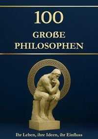 Produktbild: 100 gro&szlig;e Philosophen: Ihr Leben, ihre Ideen, ihr Einfluss. Philosophie f&uuml;r alle - einfach erkl&auml;rt und hilfreich f&uuml;r jeden Tag