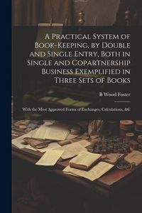 Produktbild: A Practical System of Book-Keeping, by Double and Single Entry, Both in Single and Copartnership Business Exemplified in Three Sets of Books: With the