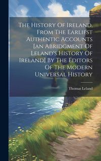 Produktbild: The History Of Ireland, From The Earliest Authentic Accounts [an Abridgment Of Leland's History Of Ireland] By The Editors Of The Modern Universal His