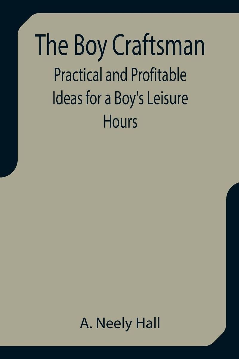 The Boy Craftsman Practical And Profitable Ideas For A Boy S Leisure